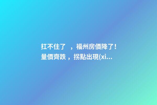 扛不住了，福州房價降了！量價齊跌，拐點出現(xiàn)